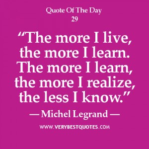 The more I live, the more I learn. The more I learn, the more I ...