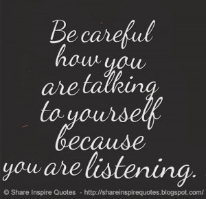 Be careful how you are talking to yourself because you are listening.