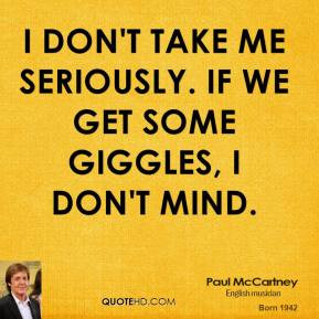 don't take me seriously. If we get some giggles, I don't mind.