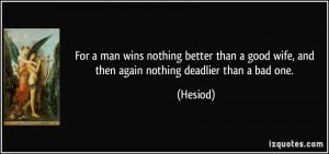 ... good wife, and then again nothing deadlier than a bad one. - Hesiod
