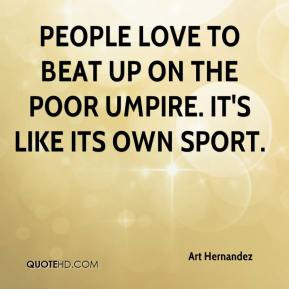 Art Hernandez - People love to beat up on the poor umpire. It's like ...