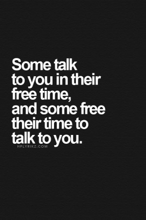 some talk to you in their free time, and some free their time to talk ...