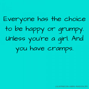 ... to be happy or grumpy. Unless you're a girl. And you have cramps