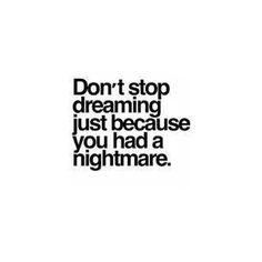 Don't stop dreaming just because you had a nightmare. More