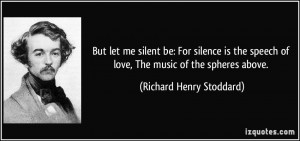 But let me silent be: For silence is the speech of love, The music of ...