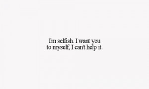selfish i want you to myself i can't help it love quote love photo ...