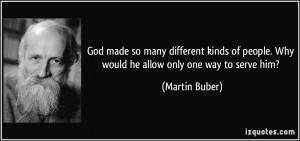 ... people. Why would he allow only one way to serve him? - Martin Buber