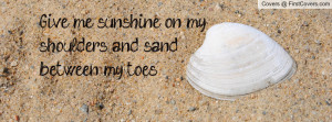 give me sunshine on my shoulders and sand between my toes. , Pictures