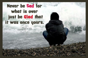 Never be sad for what is over