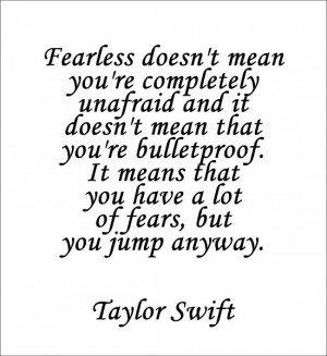 ... means that you have a lot of fears, but you jump anyway. ~Taylor Swift