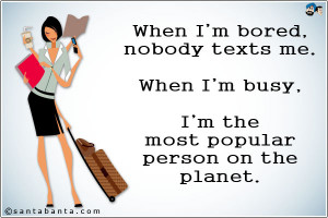 When I'm bored, nobody texts me. When I'm busy, I'm the most popular ...