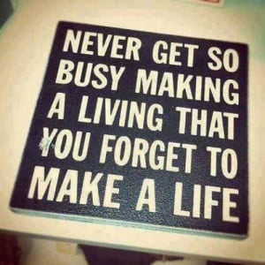 Never get so busy making a living that you forget to make a life