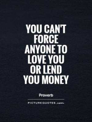 You can't force anyone to love you or lend you money Picture Quote #1