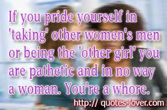 or being the 'other girl' you are pathetic and in no way a woman. You ...