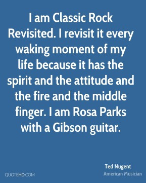 Ted Nugent - I am Classic Rock Revisited. I revisit it every waking ...