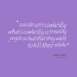 ... cowardly is treating people so bad that they want to kill their selves