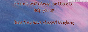 Friends will always be there to help you up.....Once they have ...