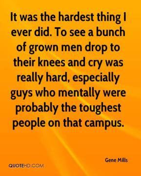 It was the hardest thing I ever did. To see a bunch of grown men drop ...