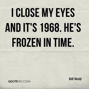 Bill Weld - I close my eyes and it's 1968. He's frozen in time.