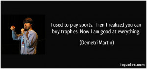 ... you can buy trophies. Now I am good at everything. - Demetri Martin