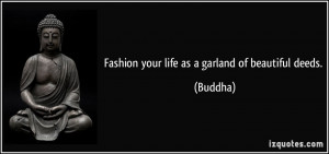 Fashion your life as a garland of beautiful deeds. - Buddha