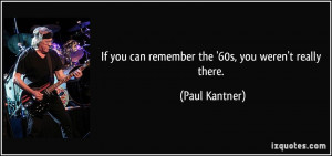 If you can remember the '60s, you weren't really there. - Paul Kantner