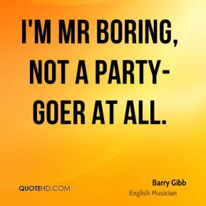Barry Gibb - I'm Mr Boring, not a party-goer at all.