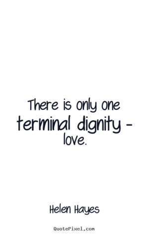 ... is only one terminal dignity - love. Helen Hayes best love quotes