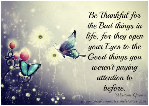 for the bad things in life, for they open your eyes to the good things ...