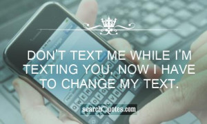 Don't text me while I'm texting you, now I have to change my text.