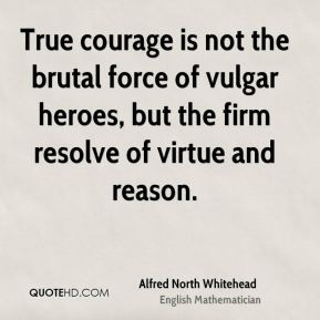 True courage is not the brutal force of vulgar heroes, but the firm ...