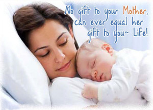 No gift to your Mother, can ever equal her gift to you- life !