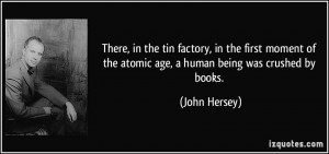 ... of the atomic age, a human being was crushed by books. - John Hersey