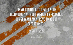 If we continue to develop our technology without wisdom or prudence ...