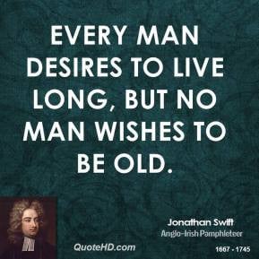 jonathan swift quotes every man desires to live long but no man wishes ...
