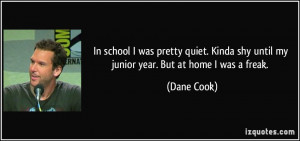 ... Kinda shy until my junior year. But at home I was a freak. - Dane Cook