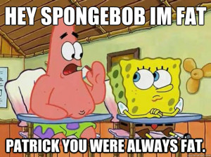 hey spongebob im fat patrick you were always fat - Spongebob Meme