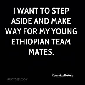 ... want to step aside and make way for my young Ethiopian team mates