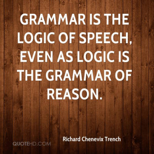 Grammar is the logic of speech, even as logic is the grammar of reason ...