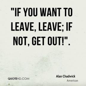 alan-chadwick-quote-if-you-want-to-leave-leave-if-not-get-out.jpg