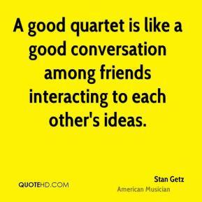 good quartet is like a good conversation among friends interacting ...