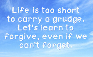 Life is too short to carry a grudge. Let's learn to forgive, even if ...