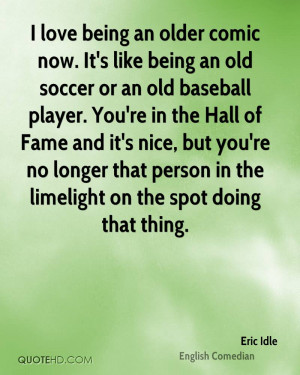 love being an older comic now. It's like being an old soccer or an old ...