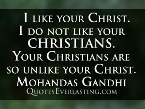 ... . Your Christians are so unlike your Christ.” -Mohandas Gandhi