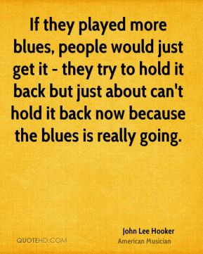If they played more blues, people would just get it - they try to hold ...