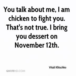 You talk about me, I am chicken to fight you. That's not true. I bring ...