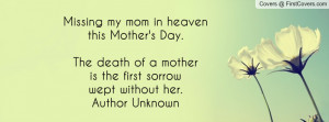 ... death of a mother is the first sorrow wept without her.Author Unknown