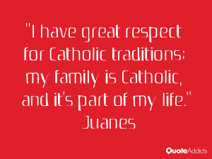 have great respect for Catholic traditions; my family is Catholic ...