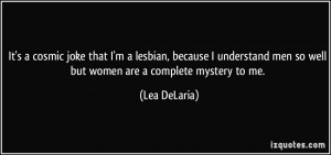 It's a cosmic joke that I'm a lesbian, because I understand men so ...