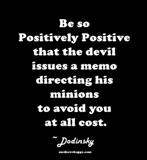 Be so positively positive that the devil issues a memo directing his ...